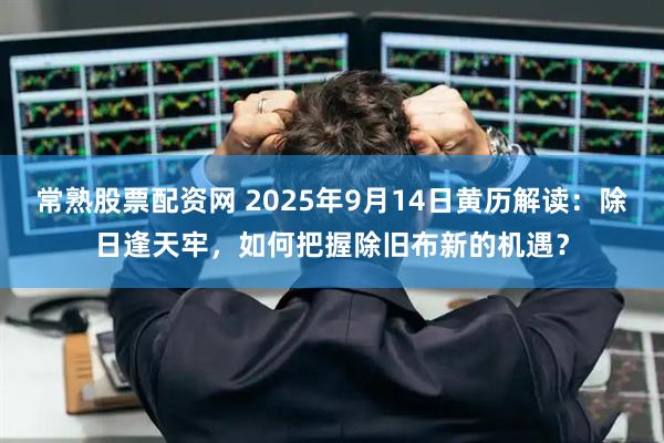 常熟股票配资网 2025年9月14日黄历解读：除日逢天牢，如何把握除旧布新的机遇？