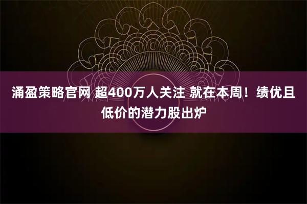 涌盈策略官网 超400万人关注 就在本周！绩优且低价的潜力股出炉
