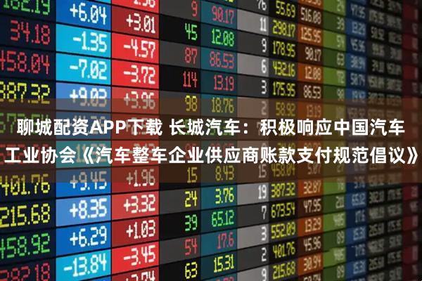 聊城配资APP下载 长城汽车：积极响应中国汽车工业协会《汽车整车企业供应商账款支付规范倡议》