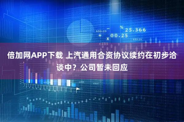倍加网APP下载 上汽通用合资协议续约在初步洽谈中？公司暂未回应