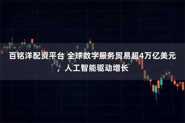百铭洋配资平台 全球数字服务贸易超4万亿美元，人工智能驱动增长