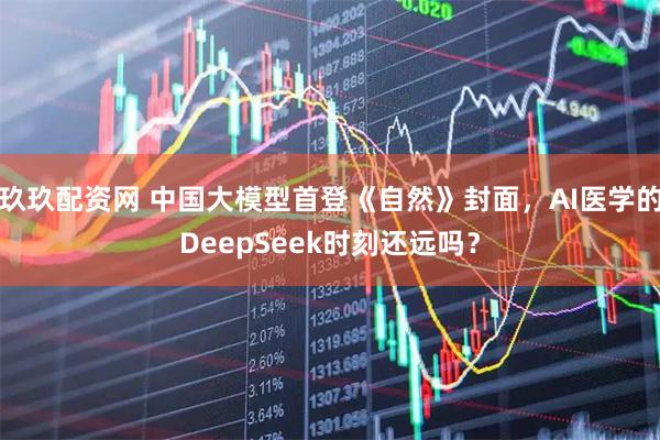 玖玖配资网 中国大模型首登《自然》封面，AI医学的DeepSeek时刻还远吗？