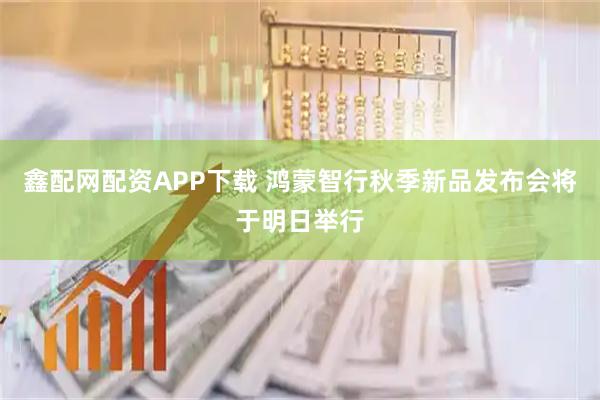 鑫配网配资APP下载 鸿蒙智行秋季新品发布会将于明日举行