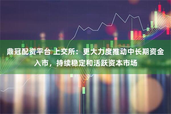 鼎冠配资平台 上交所:更大力度推动中长期资金入市,持续稳定和活跃资本市场