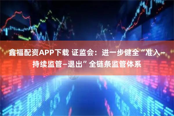 鑫福配资APP下载 证监会:进一步健全“准入—持续监管—退出”全链条监管体系