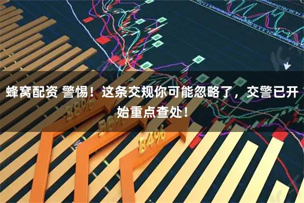 蜂窝配资 警惕！这条交规你可能忽略了，交警已开始重点查处！