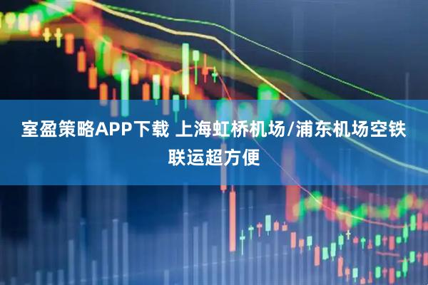 室盈策略APP下载 上海虹桥机场/浦东机场空铁联运超方便