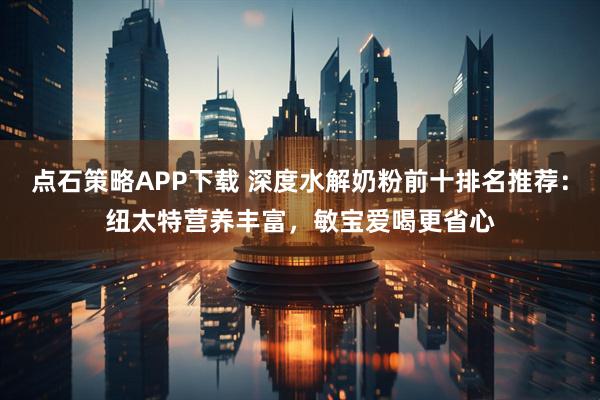 点石策略APP下载 深度水解奶粉前十排名推荐:纽太特营养丰富,敏宝爱喝更省心