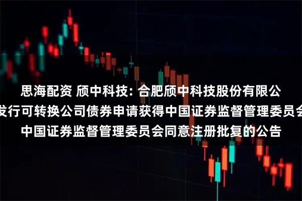 思海配资 颀中科技: 合肥颀中科技股份有限公司关于向不特定对象发行可转换公司债券申请获得中国证券监督管理委员会同意注册批复的公告