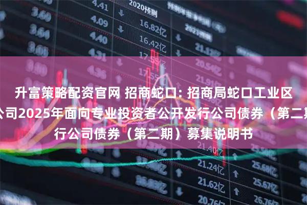 升富策略配资官网 招商蛇口: 招商局蛇口工业区控股股份有限公司2025年面向专业投资者公开发行公司债券（第二期）募集说明书