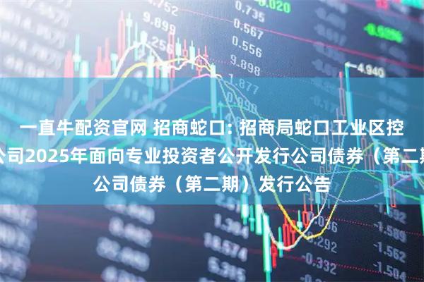 一直牛配资官网 招商蛇口: 招商局蛇口工业区控股股份有限公司2025年面向专业投资者公开发行公司债券(第二期)发行公告