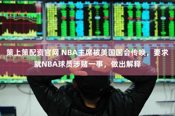 策上策配资官网 NBA主席被美国国会传唤,要求就NBA球员涉赌一事,做出解释