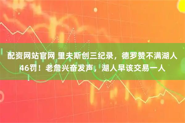 配资网站官网 里夫斯创三纪录,德罗赞不满湖人46罚!老詹兴奋发声,湖人早该交易一人