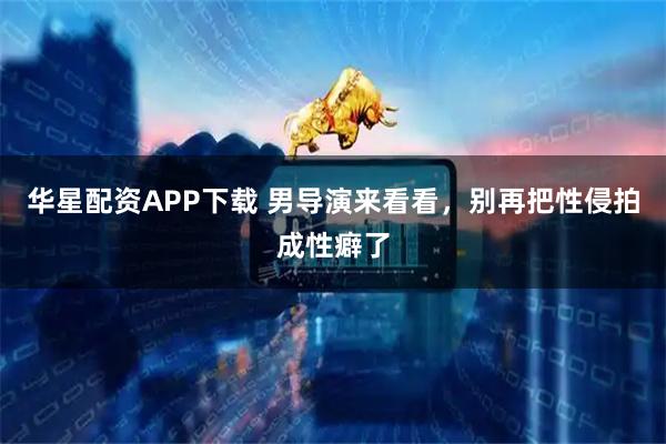 华星配资APP下载 男导演来看看，别再把性侵拍成性癖了