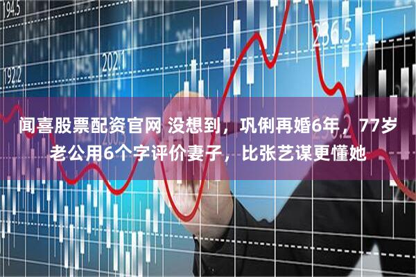 闻喜股票配资官网 没想到，巩俐再婚6年，77岁老公用6个字评价妻子，比张艺谋更懂她