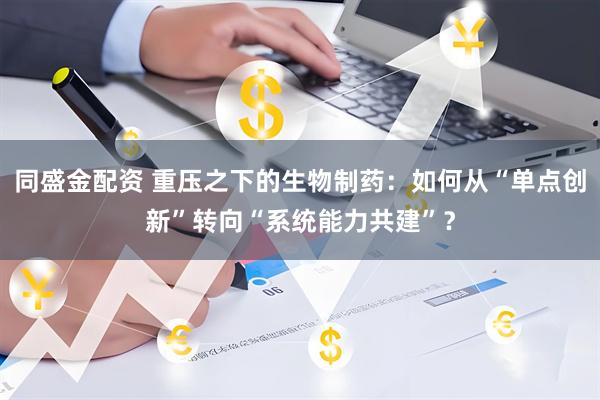 同盛金配资 重压之下的生物制药：如何从“单点创新”转向“系统能力共建”？