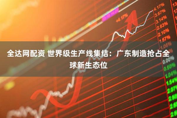 全达网配资 世界级生产线集结：广东制造抢占全球新生态位