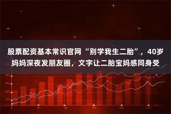 股票配资基本常识官网 “别学我生二胎”,40岁妈妈深夜发朋友圈,文字让二胎宝妈感同身受