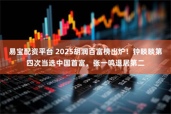 易宝配资平台 2025胡润百富榜出炉!钟睒睒第四次当选中国首富,张一鸣退居第二