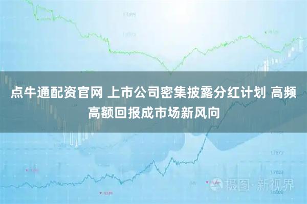 点牛通配资官网 上市公司密集披露分红计划 高频高额回报成市场新风向
