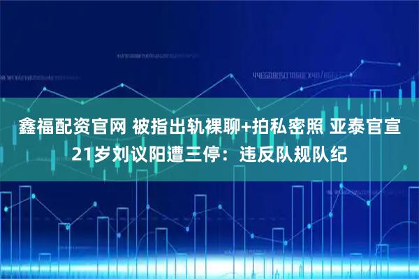 鑫福配资官网 被指出轨裸聊+拍私密照 亚泰官宣21岁刘议阳遭三停：违反队规队纪