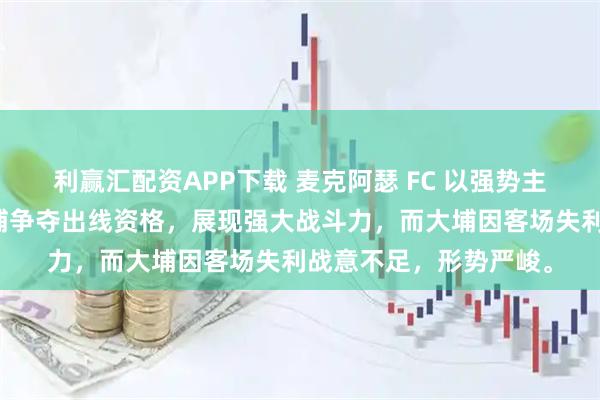 利赢汇配资APP下载 麦克阿瑟 FC 以强势主场作战，对阵香港大埔争夺出线资格，展现强大战斗力，而大埔因客场失利战意不足，形势严峻。