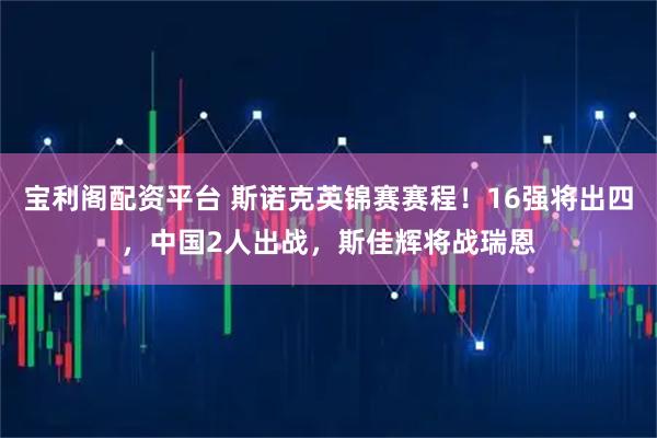 宝利阁配资平台 斯诺克英锦赛赛程！16强将出四，中国2人出战，斯佳辉将战瑞恩