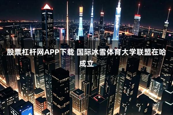 股票杠杆网APP下载 国际冰雪体育大学联盟在哈成立