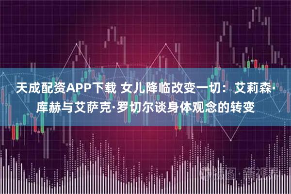 天成配资APP下载 女儿降临改变一切：艾莉森·库赫与艾萨克·罗切尔谈身体观念的转变