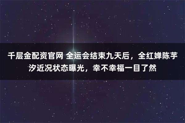 千层金配资官网 全运会结束九天后,全红婵陈芋汐近况状态曝光,幸不幸福一目了然
