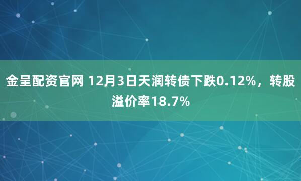 金呈配资官网 12月3日天润转债下跌0.12%，转股溢价率18.7%
