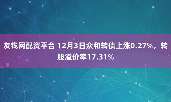 友钱网配资平台 12月3日众和转债上涨0.27%，转股溢价率17.31%
