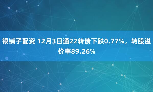 银铺子配资 12月3日通22转债下跌0.77%，转股溢价率89.26%
