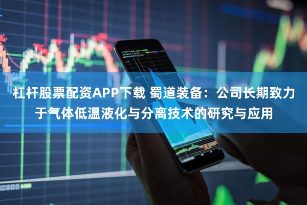 杠杆股票配资APP下载 蜀道装备：公司长期致力于气体低温液化与分离技术的研究与应用