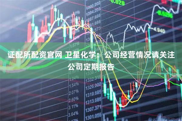 证配所配资官网 卫星化学：公司经营情况请关注公司定期报告