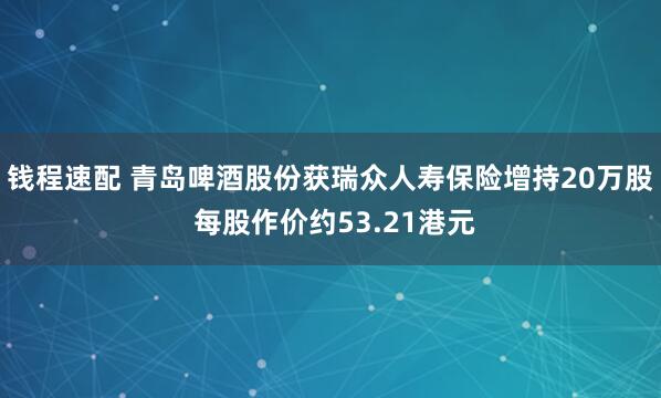 钱程速配 青岛啤酒股份获瑞众人寿保险增持20万股 每股作价约53.21港元