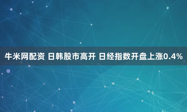 牛米网配资 日韩股市高开 日经指数开盘上涨0.4%