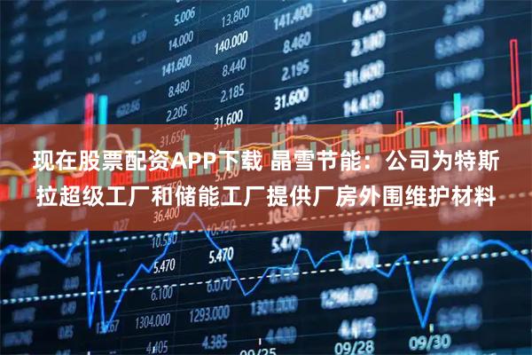 现在股票配资APP下载 晶雪节能：公司为特斯拉超级工厂和储能工厂提供厂房外围维护材料