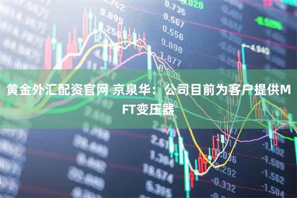 黄金外汇配资官网 京泉华：公司目前为客户提供MFT变压器