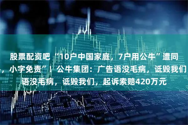 股票配资吧 “10户中国家庭，7户用公牛”遭同行吐槽：“大字吹牛，小字免责”！公牛集团：广告语没毛病，诋毁我们，起诉索赔420万元