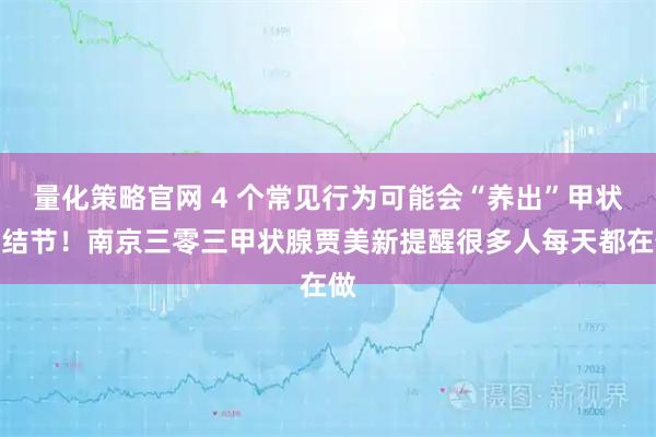 量化策略官网 4 个常见行为可能会“养出”甲状腺结节!南京三零三甲状腺贾美新提醒很多人每天都在做