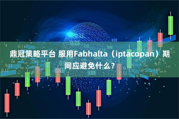 鼎冠策略平台 服用Fabhalta(iptacopan)期间应避免什么?