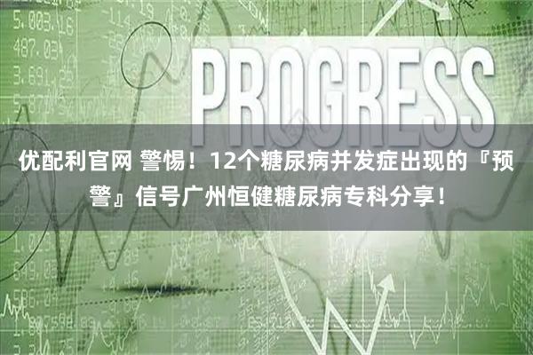 优配利官网 警惕!12个糖尿病并发症出现的『预警』信号广州恒健糖尿病专科分享!