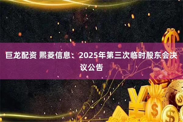 巨龙配资 熙菱信息：2025年第三次临时股东会决议公告