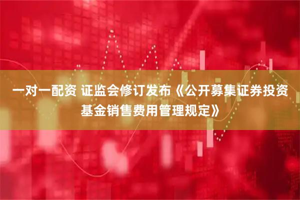 一对一配资 证监会修订发布《公开募集证券投资基金销售费用管理规定》