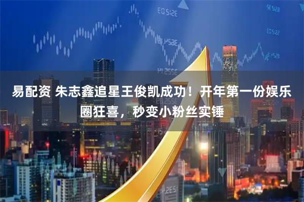 易配资 朱志鑫追星王俊凯成功！开年第一份娱乐圈狂喜，秒变小粉丝实锤