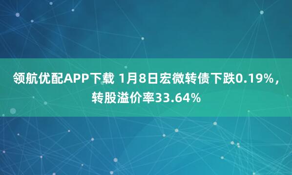 领航优配APP下载 1月8日宏微转债下跌0.19%，转股溢价率33.64%