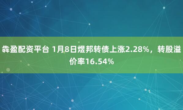 犇盈配资平台 1月8日煜邦转债上涨2.28%，转股溢价率16.54%