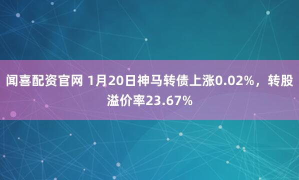 闻喜配资官网 1月20日神马转债上涨0.02%，转股溢价率23.67%