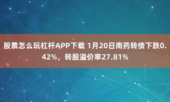 股票怎么玩杠杆APP下载 1月20日南药转债下跌0.42%，转股溢价率27.81%